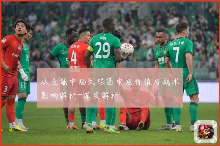 从全能中场到绿茵中场价值与战术影响解析-深度解析