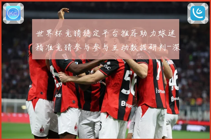 世界杯竞猜稳定平台推荐助力球迷精准竞猜参与参与互动数据研判-深度解析
