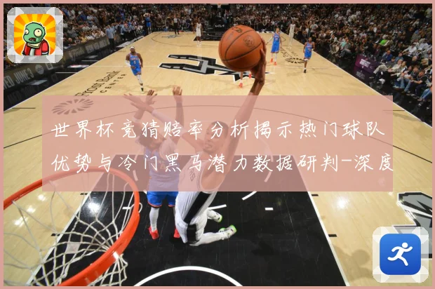 世界杯竞猜赔率分析揭示热门球队优势与冷门黑马潜力数据研判-深度解析
