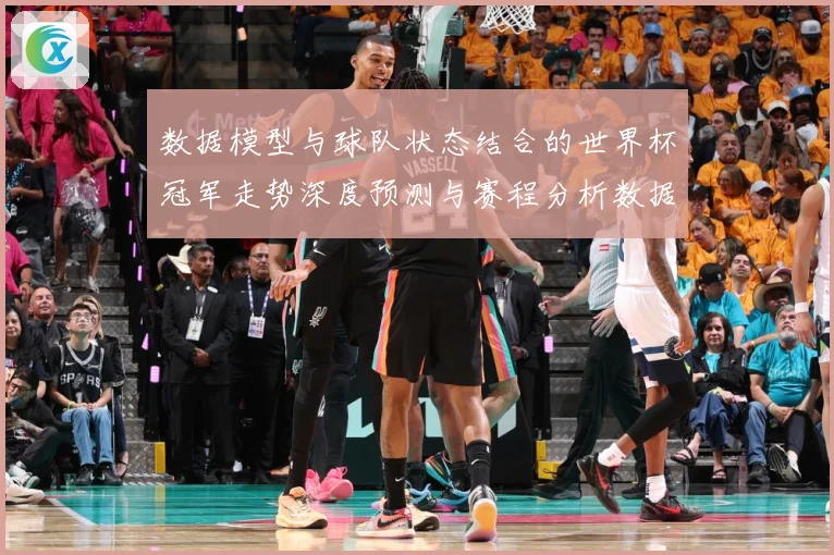数据模型与球队状态结合的世界杯冠军走势深度预测与赛程分析数据研判-深度解析