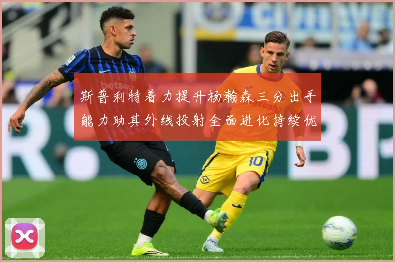 斯普利特着力提升杨瀚森三分出手能力助其外线投射全面进化持续优赛场复盘-深度解析