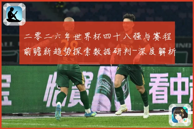 二零二六年世界杯四十八强与赛程前瞻新趋势探索数据研判-深度解析