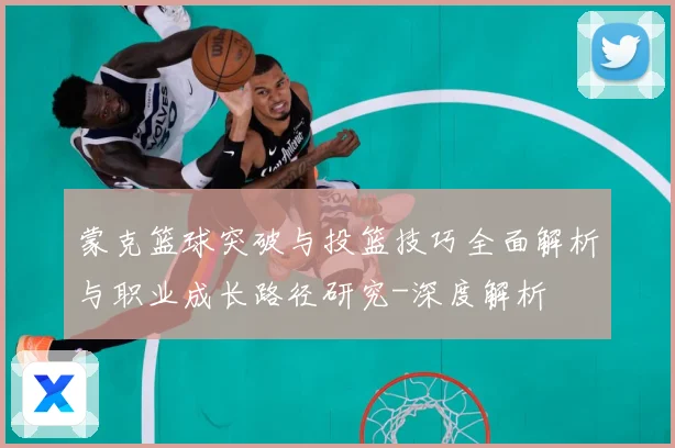 蒙克篮球突破与投篮技巧全面解析与职业成长路径研究-深度解析