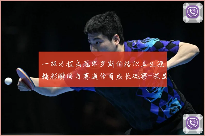 一级方程式冠军罗斯伯格职业生涯精彩瞬间与赛道传奇成长观察-深度解析