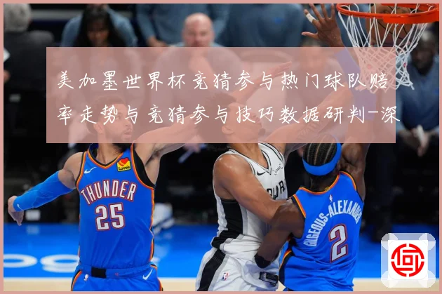 美加墨世界杯竞猜参与热门球队赔率走势与竞猜参与技巧数据研判-深度解析