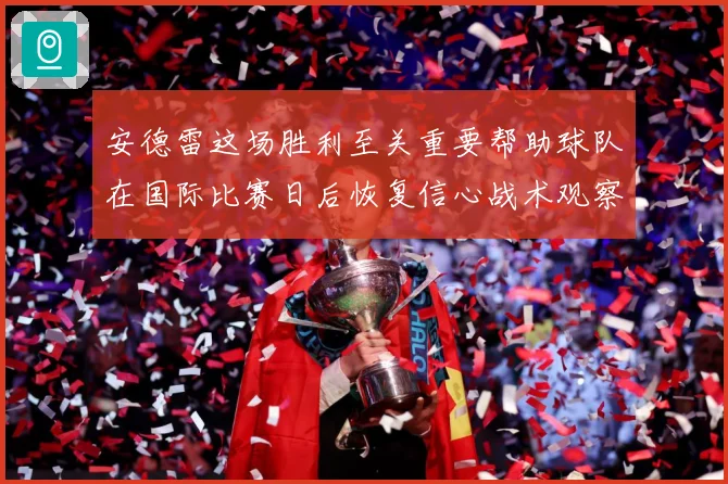 安德雷这场胜利至关重要帮助球队在国际比赛日后恢复信心战术观察-深度解析