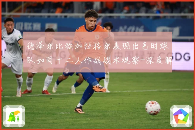 德泽尔比称加拉格尔表现出色时球队如同十二人作战战术观察-深度解析
