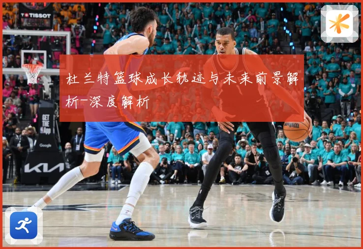 杜兰特篮球成长轨迹与未来前景解析-深度解析