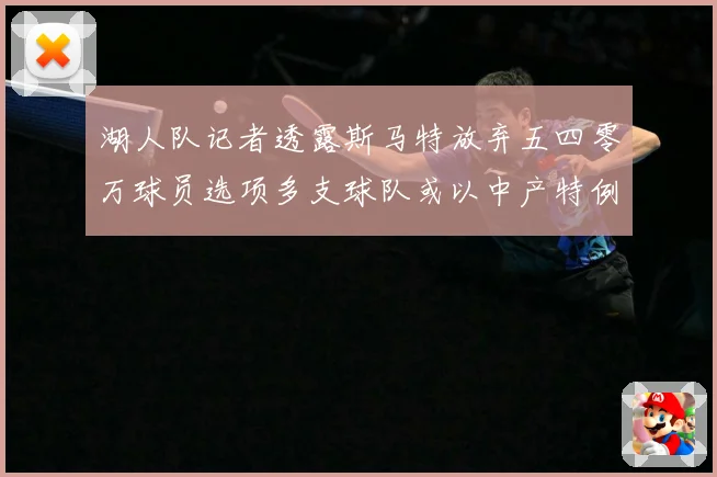 湖人队记者透露斯马特放弃五四零万球员选项多支球队或以中产特例赛场复盘-深度解析