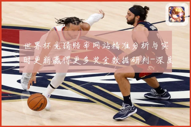世界杯竞猜赔率网站精准分析与实时更新赢得更多奖金数据研判-深度解析