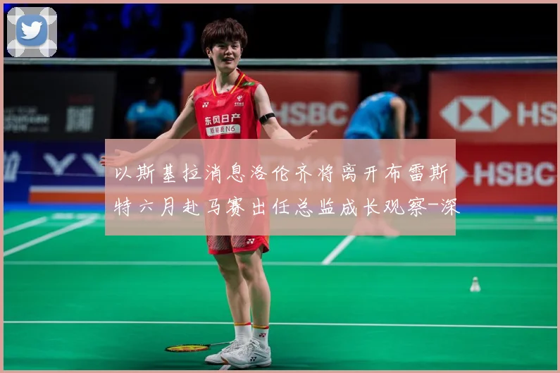 以斯基拉消息洛伦齐将离开布雷斯特六月赴马赛出任总监成长观察-深度解析