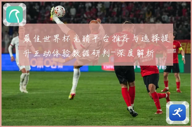 最佳世界杯竞猜平台推荐与选择提升互动体验数据研判-深度解析
