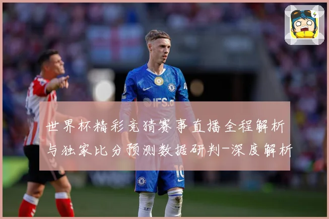 世界杯精彩竞猜赛事直播全程解析与独家比分预测数据研判-深度解析