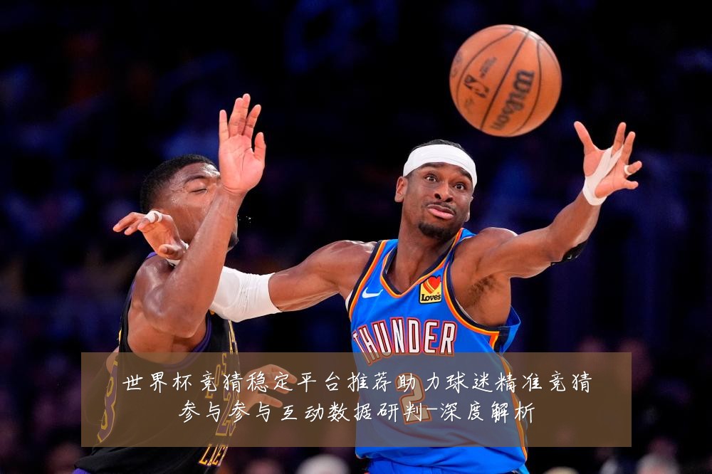 世界杯竞猜稳定平台推荐助力球迷精准竞猜参与参与互动数据研判-深度解析