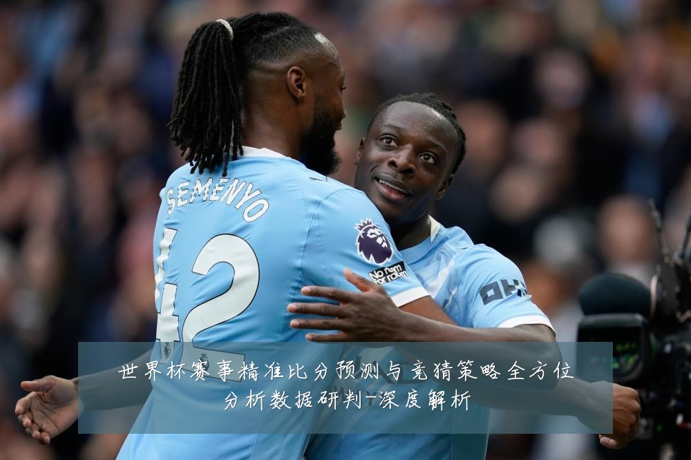 世界杯赛事精准比分预测与竞猜策略全方位分析数据研判-深度解析