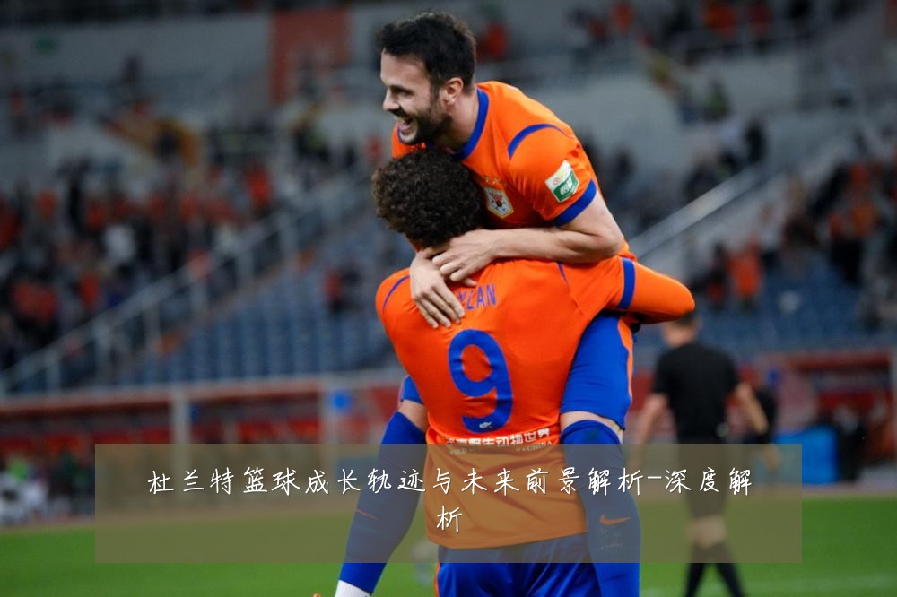 杜兰特篮球成长轨迹与未来前景解析-深度解析