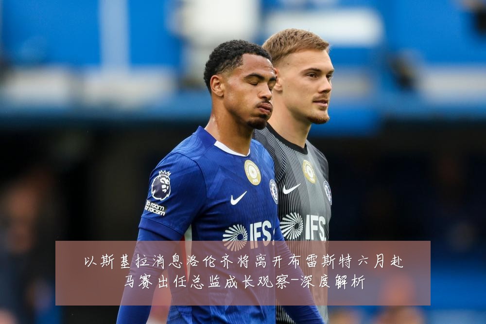 以斯基拉消息洛伦齐将离开布雷斯特六月赴马赛出任总监成长观察-深度解析