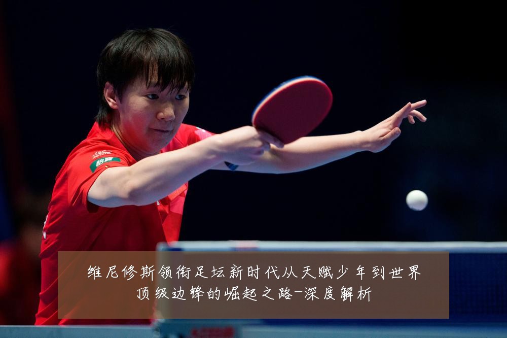维尼修斯领衔足坛新时代从天赋少年到世界顶级边锋的崛起之路-深度解析