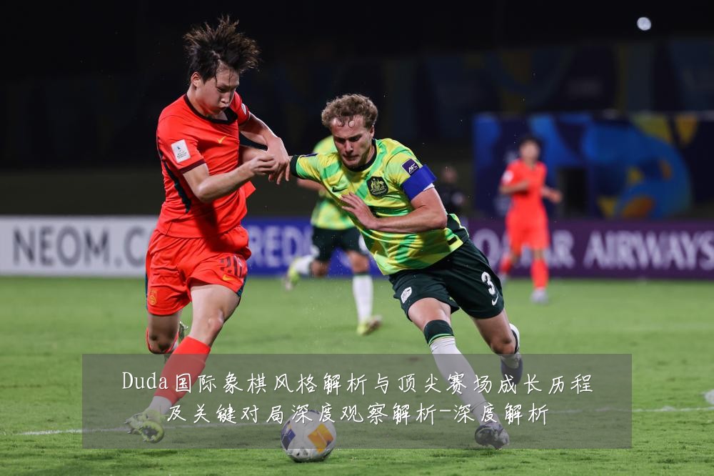 Duda国际象棋风格解析与顶尖赛场成长历程及关键对局深度观察解析-深度解析