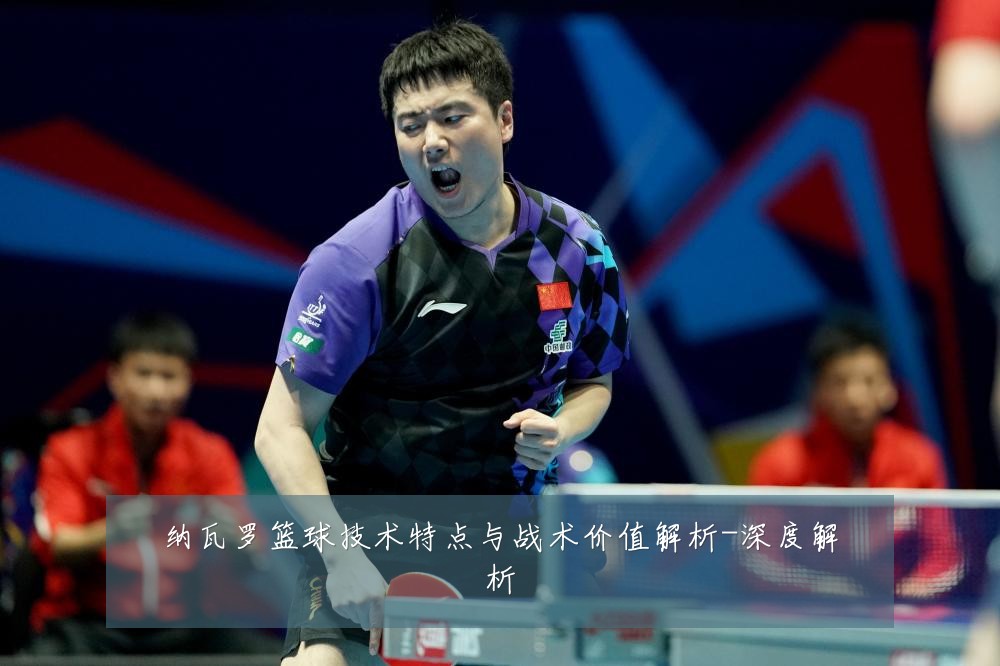 纳瓦罗篮球技术特点与战术价值解析-深度解析